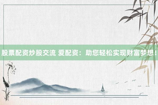 股票配资炒股交流 爱配资：助您轻松实现财富梦想！