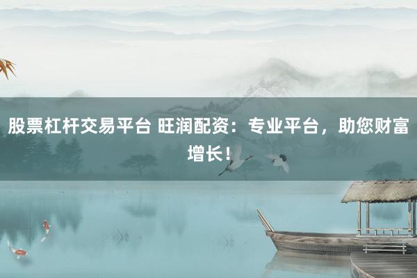 股票杠杆交易平台 旺润配资：专业平台，助您财富增长！