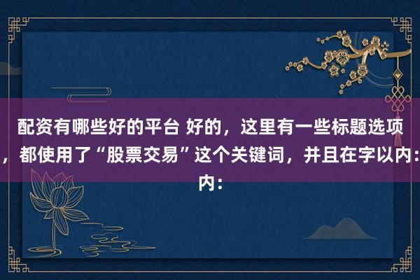 配资有哪些好的平台 好的，这里有一些标题选项，都使用了“股票交易”这个关键词，并且在字以内：