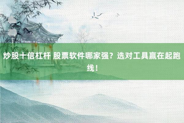 炒股十倍杠杆 股票软件哪家强？选对工具赢在起跑线！