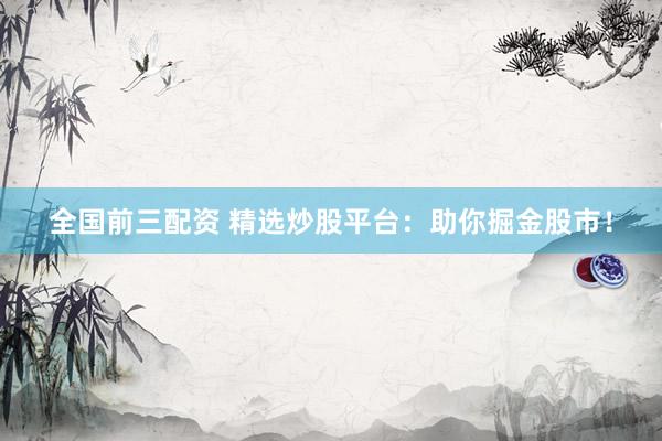 全国前三配资 精选炒股平台：助你掘金股市！