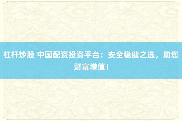 杠杆炒股 中国配资投资平台：安全稳健之选，助您财富增值！