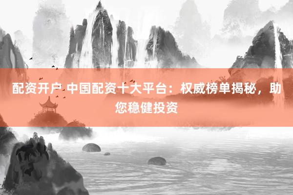 配资开户 中国配资十大平台：权威榜单揭秘，助您稳健投资