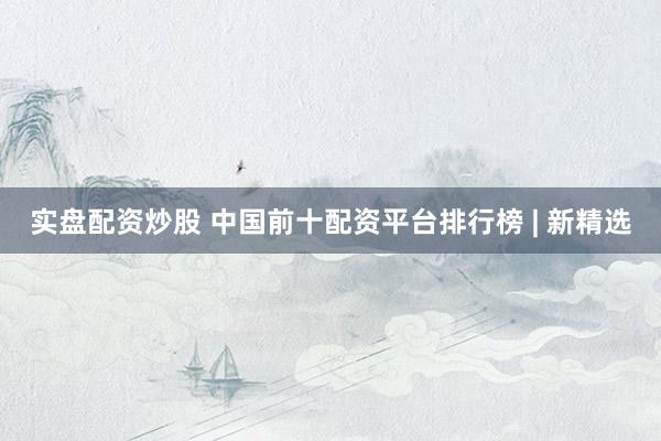 实盘配资炒股 中国前十配资平台排行榜 | 新精选