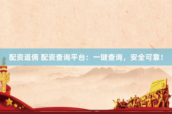 配资返佣 配资查询平台：一键查询，安全可靠！