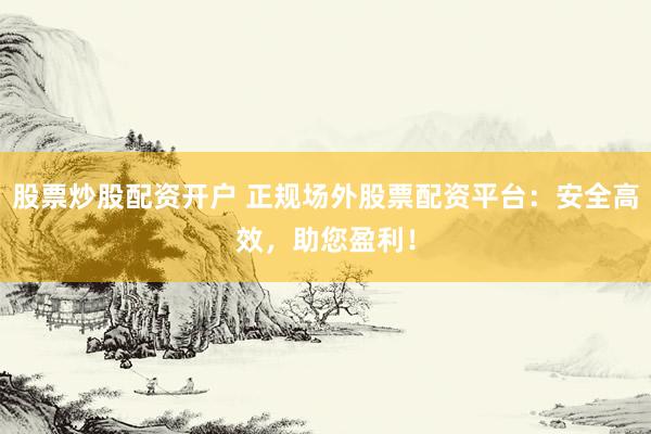 股票炒股配资开户 正规场外股票配资平台：安全高效，助您盈利！
