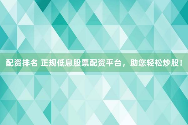 配资排名 正规低息股票配资平台，助您轻松炒股！