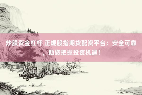 炒股资金杠杆 正规股指期货配资平台：安全可靠，助您把握投资机遇！