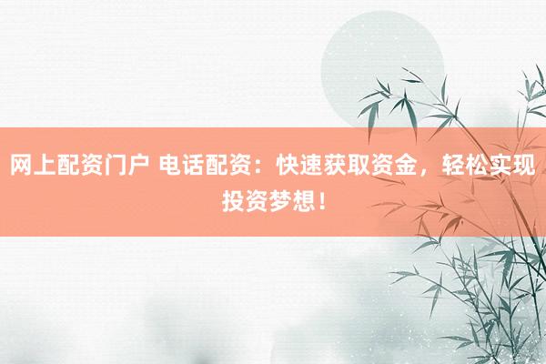 网上配资门户 电话配资：快速获取资金，轻松实现投资梦想！