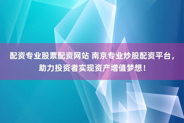 配资专业股票配资网站 南京专业炒股配资平台，助力投资者实现资产增值梦想！