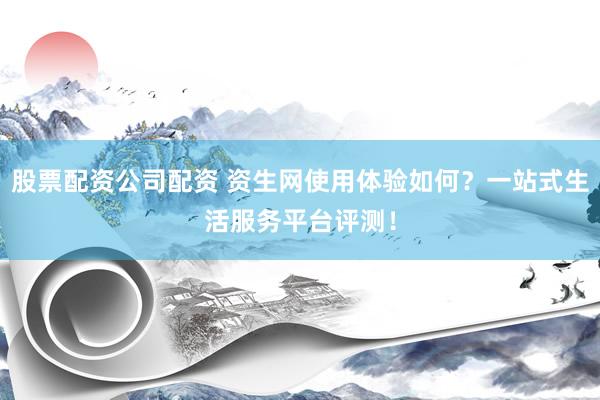股票配资公司配资 资生网使用体验如何？一站式生活服务平台评测！