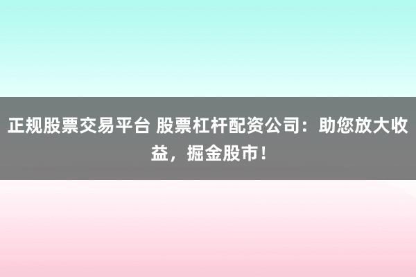 正规股票交易平台 股票杠杆配资公司：助您放大收益，掘金股市！