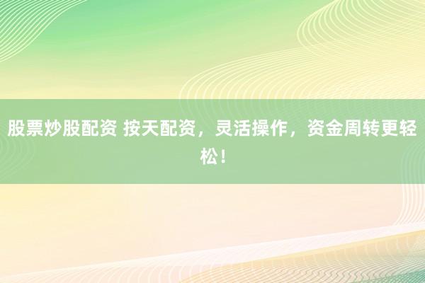 股票炒股配资 按天配资，灵活操作，资金周转更轻松！