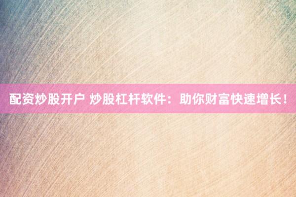 配资炒股开户 炒股杠杆软件：助你财富快速增长！