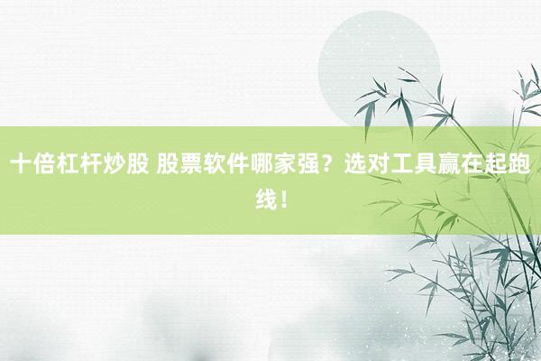 十倍杠杆炒股 股票软件哪家强？选对工具赢在起跑线！