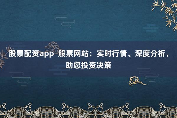 股票配资app  股票网站：实时行情、深度分析，助您投资决策