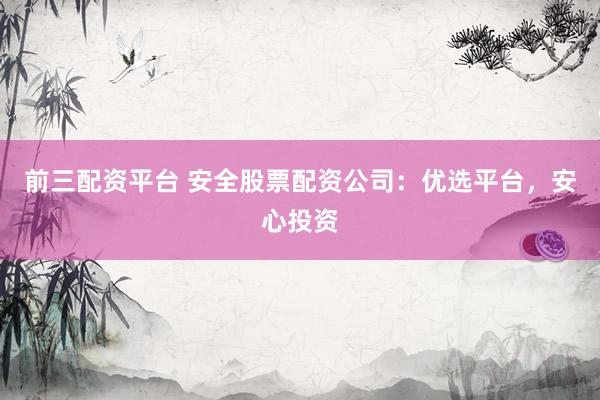 前三配资平台 安全股票配资公司：优选平台，安心投资