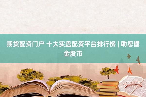 期货配资门户 十大实盘配资平台排行榜 | 助您掘金股市