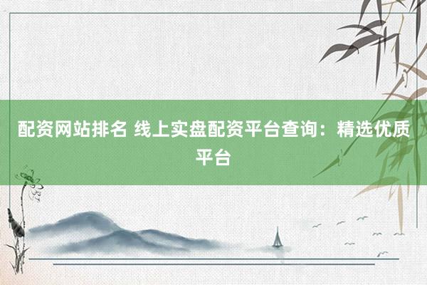 配资网站排名 线上实盘配资平台查询：精选优质平台