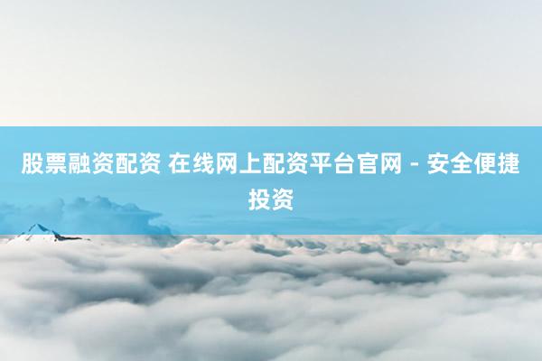 股票融资配资 在线网上配资平台官网 - 安全便捷投资