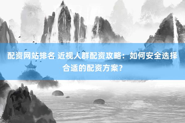 配资网站排名 近视人群配资攻略：如何安全选择合适的配资方案？
