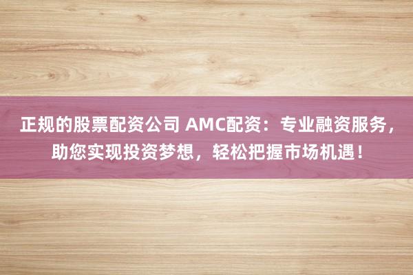 正规的股票配资公司 AMC配资：专业融资服务，助您实现投资梦想，轻松把握市场机遇！