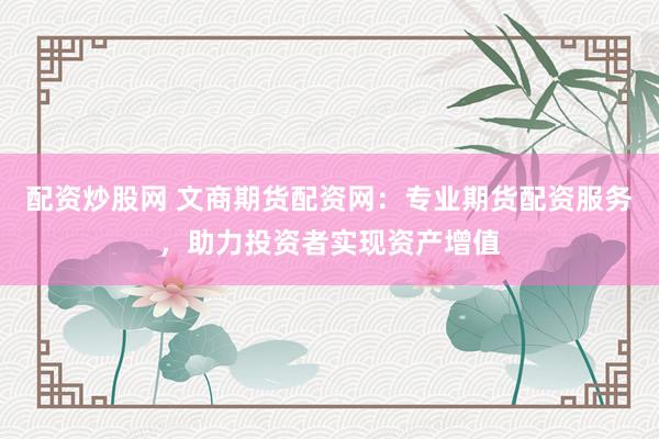 配资炒股网 文商期货配资网：专业期货配资服务，助力投资者实现资产增值