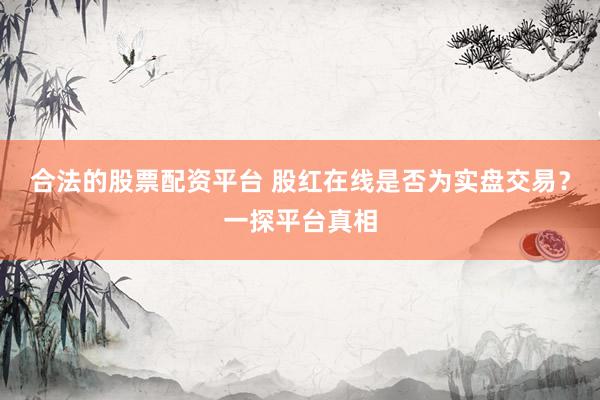 合法的股票配资平台 股红在线是否为实盘交易？一探平台真相