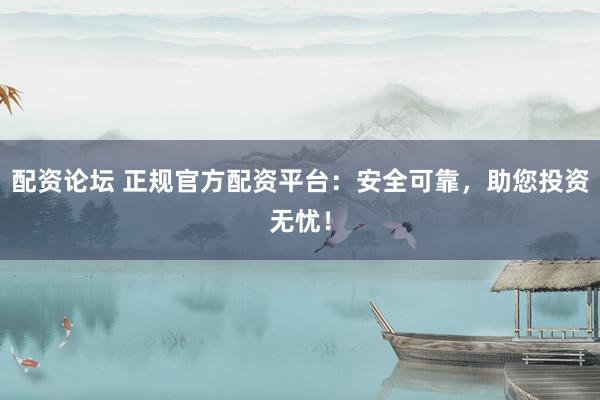 配资论坛 正规官方配资平台：安全可靠，助您投资无忧！