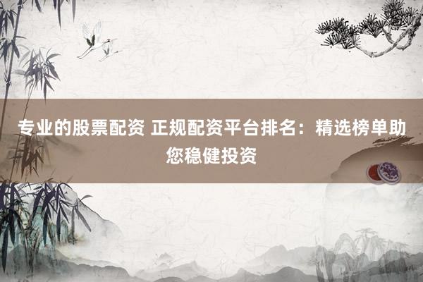 专业的股票配资 正规配资平台排名：精选榜单助您稳健投资