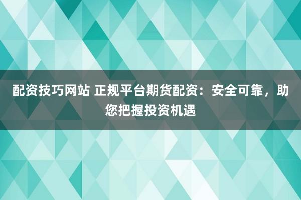 配资技巧网站 正规平台期货配资：安全可靠，助您把握投资机遇