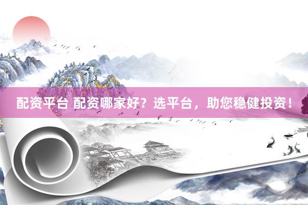 配资平台 配资哪家好？选平台，助您稳健投资！