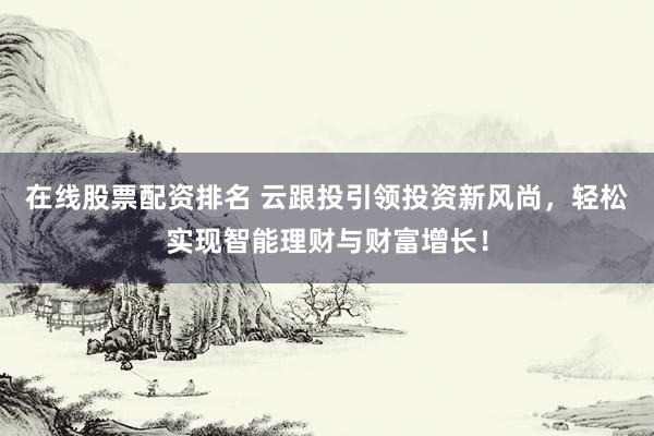 在线股票配资排名 云跟投引领投资新风尚，轻松实现智能理财与财富增长！