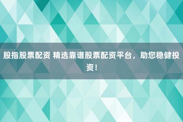 股指股票配资 精选靠谱股票配资平台，助您稳健投资！