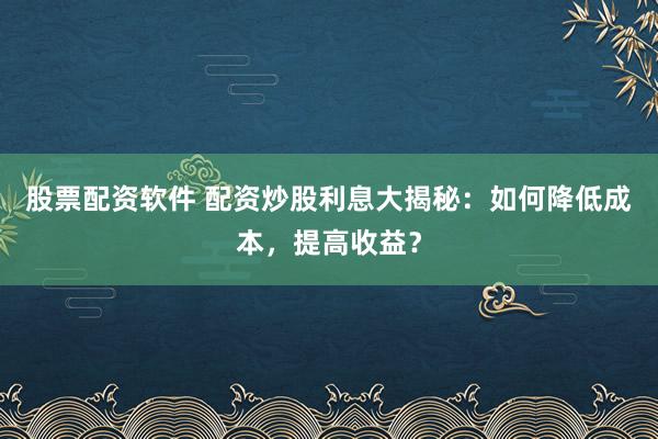 股票配资软件 配资炒股利息大揭秘：如何降低成本，提高收益？