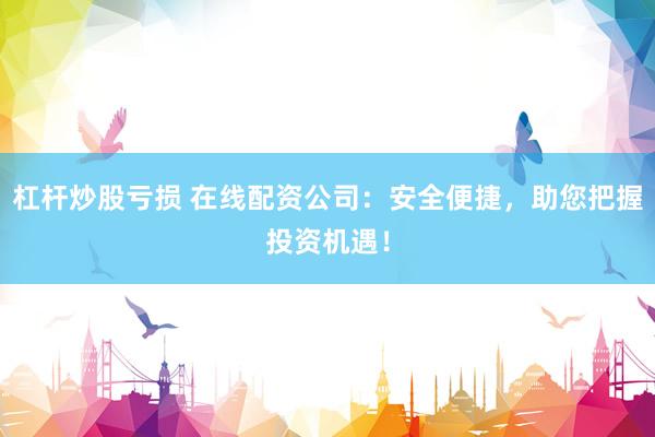 杠杆炒股亏损 在线配资公司：安全便捷，助您把握投资机遇！