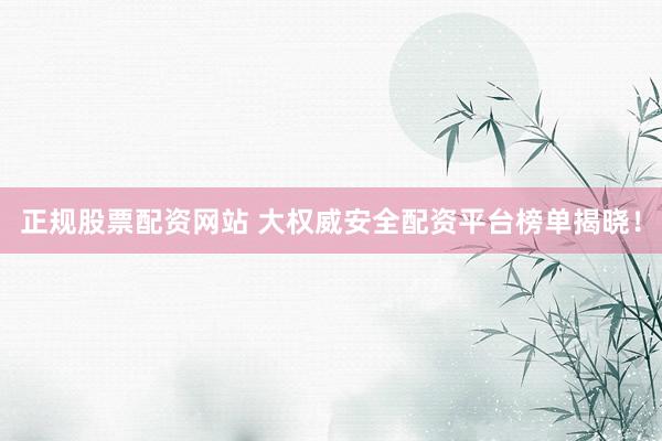 正规股票配资网站 大权威安全配资平台榜单揭晓！