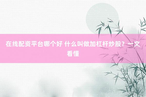 在线配资平台哪个好 什么叫做加杠杆炒股？一文看懂