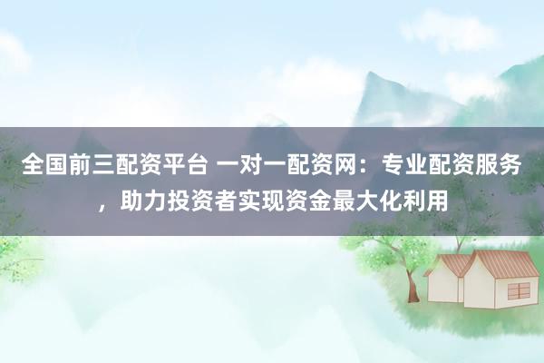 全国前三配资平台 一对一配资网：专业配资服务，助力投资者实现资金最大化利用