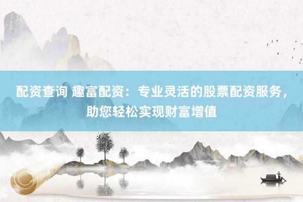 配资查询 趣富配资：专业灵活的股票配资服务，助您轻松实现财富增值