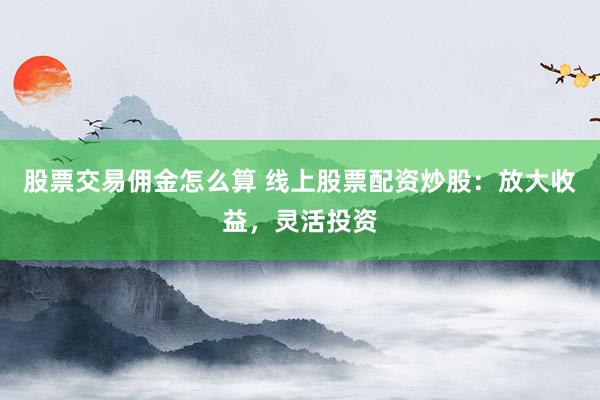 股票交易佣金怎么算 线上股票配资炒股：放大收益，灵活投资