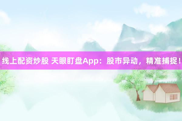 线上配资炒股 天眼盯盘App：股市异动，精准捕捉！