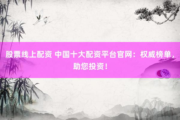 股票线上配资 中国十大配资平台官网：权威榜单，助您投资！
