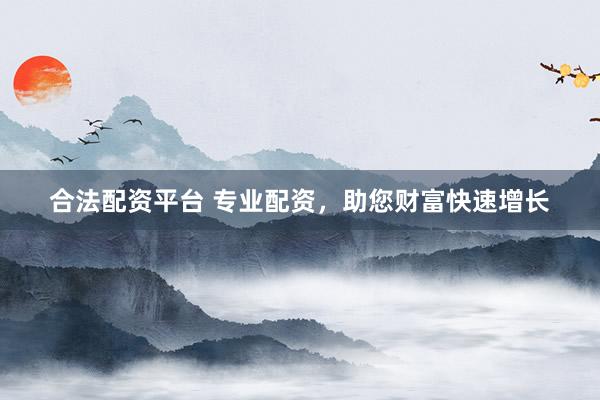 合法配资平台 专业配资，助您财富快速增长