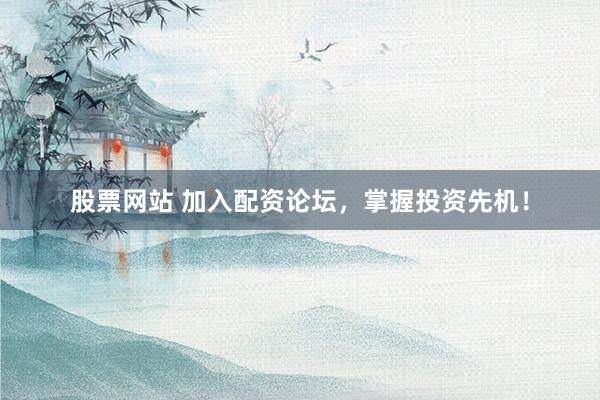 股票网站 加入配资论坛，掌握投资先机！