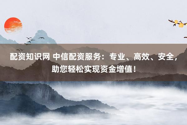 配资知识网 中信配资服务：专业、高效、安全，助您轻松实现资金增值！