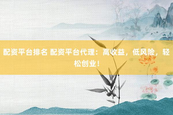配资平台排名 配资平台代理：高收益，低风险，轻松创业！