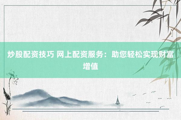 炒股配资技巧 网上配资服务：助您轻松实现财富增值