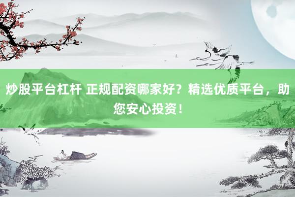 炒股平台杠杆 正规配资哪家好？精选优质平台，助您安心投资！