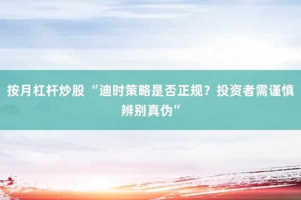按月杠杆炒股 “迪时策略是否正规？投资者需谨慎辨别真伪”